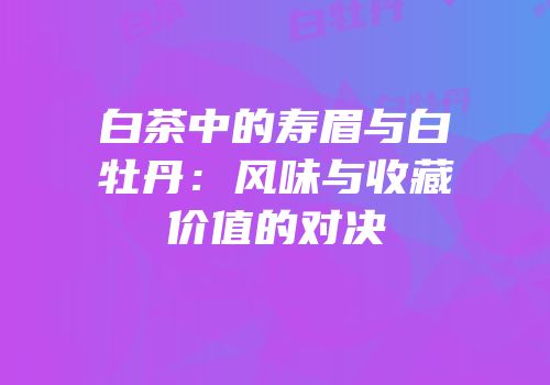 白茶中的寿眉与白牡丹：风味与收藏价值的对决
