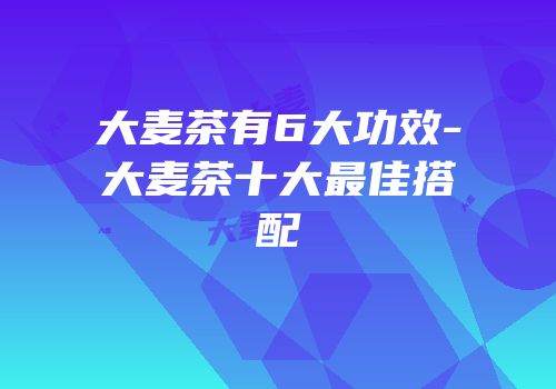 大麦茶有6大功效-大麦茶十大最佳搭配