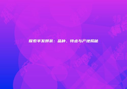 探索半发酵茶：品种、特点与产地揭秘