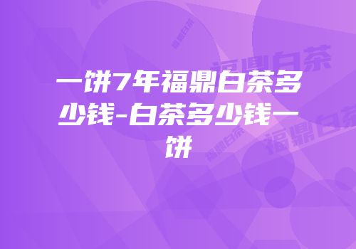 一饼7年福鼎白茶多少钱-白茶多少钱一饼