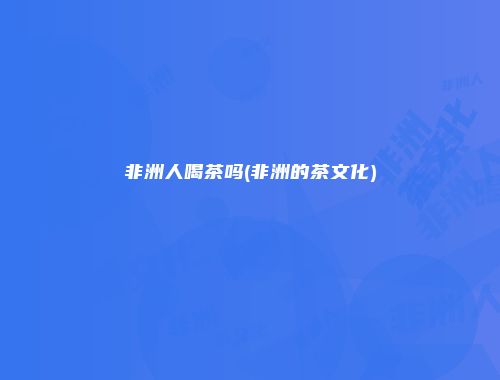 非洲人喝茶吗(非洲的茶文化)