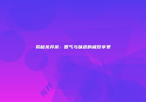 揭秘龙井茶：香气与味道的极致享受