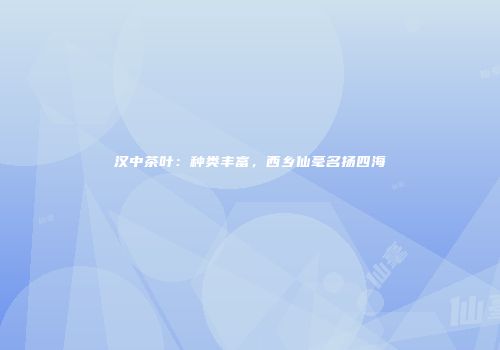 汉中茶叶：种类丰富，西乡仙毫名扬四海