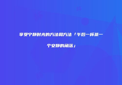 享受宁静时光的方法和方法「午后一杯茶一个安静的角落」