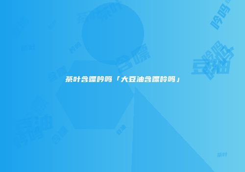 茶叶含嘌吟吗「大豆油含嘌呤吗」