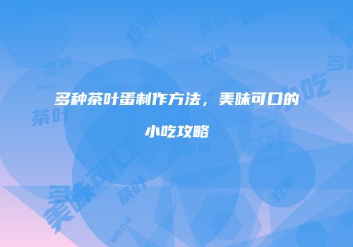多种茶叶蛋制作方法，美味可口的小吃攻略