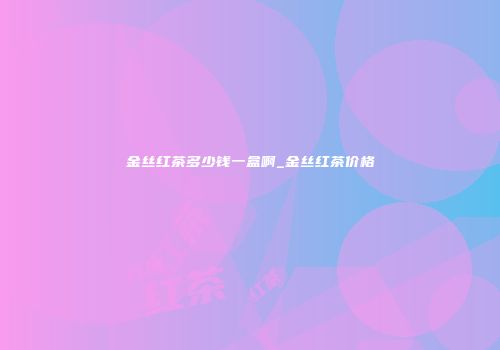 金丝红茶多少钱一盒啊_金丝红茶价格