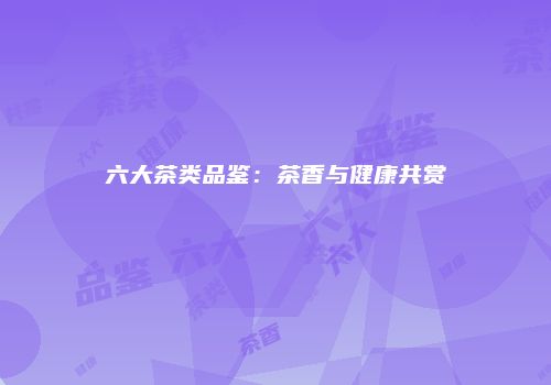 六大茶类品鉴：茶香与健康共赏