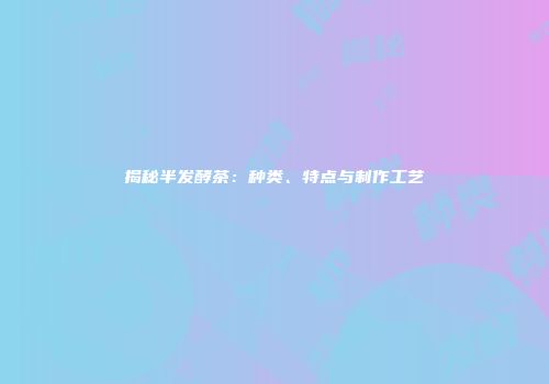 揭秘半发酵茶：种类、特点与制作工艺