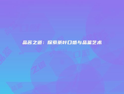 品茗之道：探索茶叶口感与品鉴艺术
