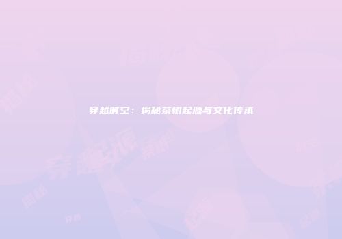 穿越时空：揭秘茶树起源与文化传承