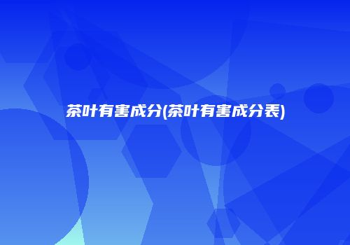 茶叶有害成分(茶叶有害成分表)