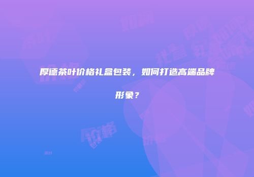 厚德茶叶价格礼盒包装，如何打造高端品牌形象？