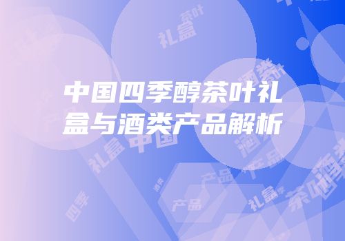 中国四季醇茶叶礼盒与酒类产品解析