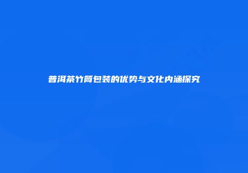 普洱茶竹筒包装的优势与文化内涵探究