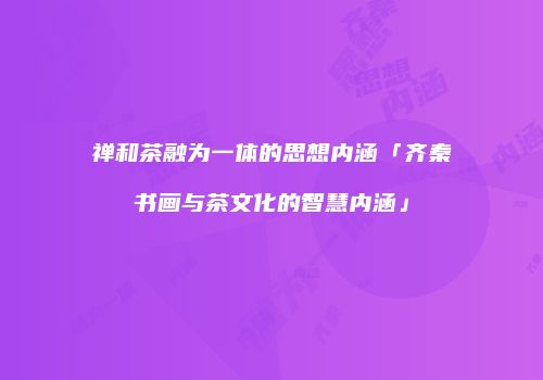 禅和茶融为一体的思想内涵「齐秦书画与茶文化的智慧内涵」