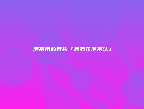 泡茶用的石头「盖石花泡茶法」
