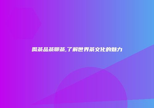 喝茶品茶聊茶,了解世界茶文化的魅力