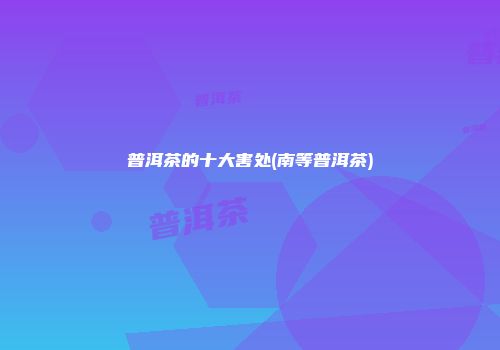 普洱茶的十大害处(南等普洱茶)
