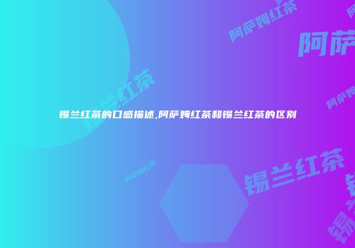锡兰红茶的口感描述,阿萨姆红茶和锡兰红茶的区别