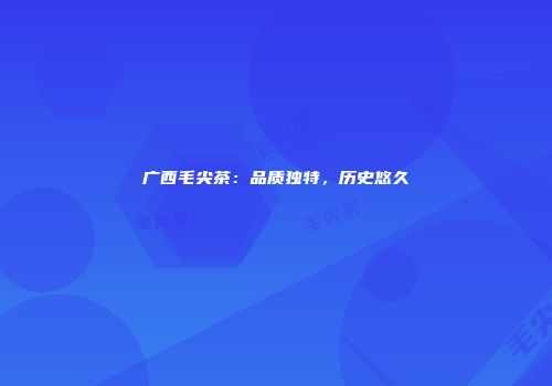 广西毛尖茶：品质独特，历史悠久
