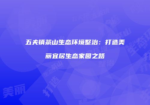 五夫镇茶山生态环境整治：打造美丽宜居生态家园之路