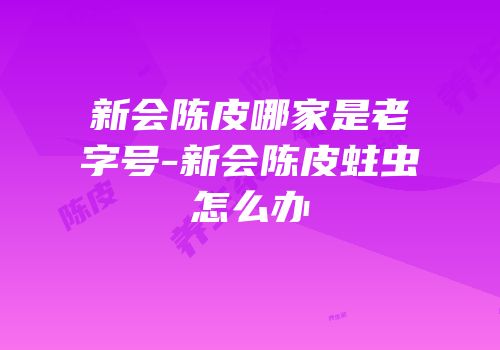 新会陈皮哪家是老字号-新会陈皮蛀虫怎么办