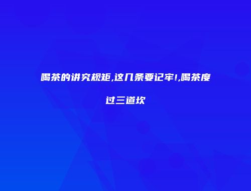 喝茶的讲究规矩,这几条要记牢!,喝茶度过三道坎
