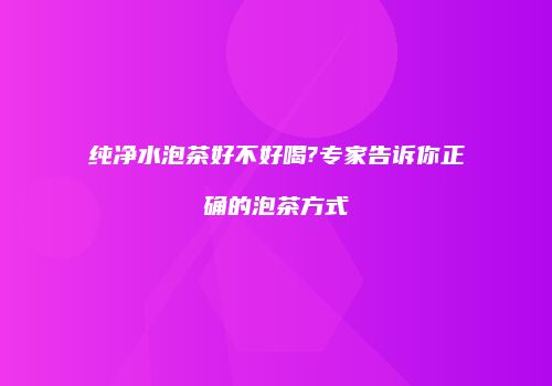 纯净水泡茶好不好喝?专家告诉你正确的泡茶方式