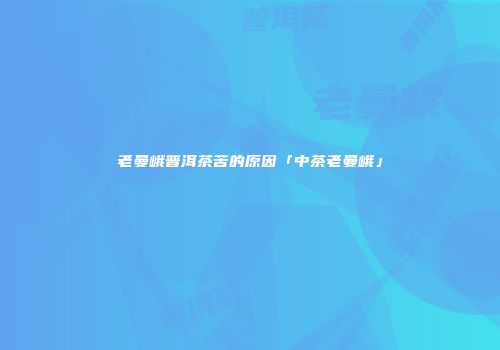 老曼峨普洱茶苦的原因「中茶老曼峨」