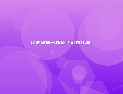 江湖就是一杯茶「茶如江湖」
