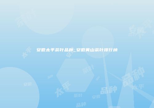 安徽太平茶叶品种_安徽黄山茶叶排行榜