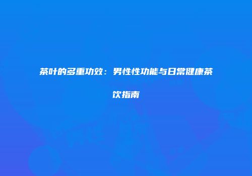 茶叶的多重功效：男性性功能与日常健康茶饮指南