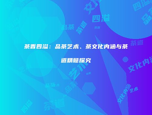 茶香四溢：品茶艺术、茶文化内涵与茶道精髓探究