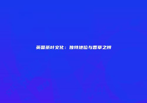 英国茶叶文化：独特地位与香草之辨