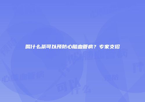 喝什么茶可以预防心脑血管病？专家支招