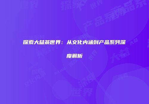 探索大益茶世界：从文化内涵到产品系列深度解析