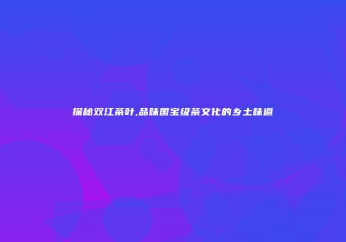 探秘双江茶叶,品味国宝级茶文化的乡土味道