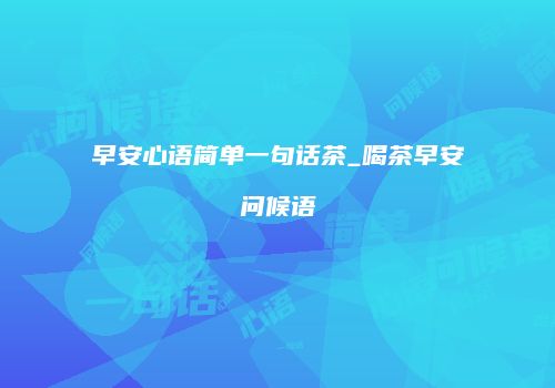早安心语简单一句话茶_喝茶早安问候语