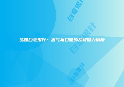 品味白毫银针：香气与口感的独特魅力解析