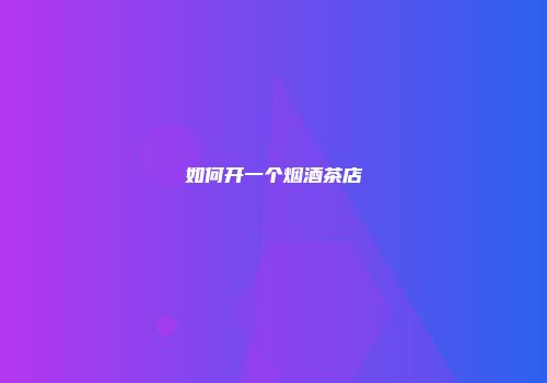如何开一个烟酒茶店