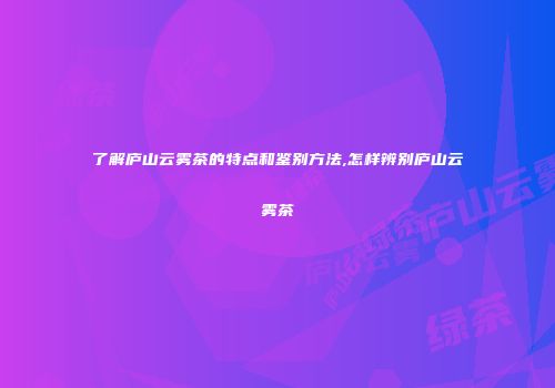 了解庐山云雾茶的特点和鉴别方法,怎样辨别庐山云雾茶