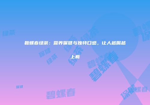碧螺春绿茶：营养保健与独特口感，让人越喝越上瘾