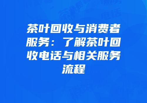 茶叶回收与消费者服务：了解茶叶回收电话与相关服务流程