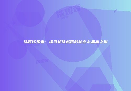 陈香铁观音：探寻越陈越香的秘密与品鉴之道