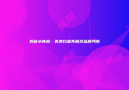 揭秘小青柑：表皮白霜真相及品质判断