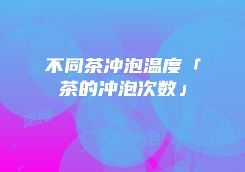 不同茶冲泡温度「茶的冲泡次数」