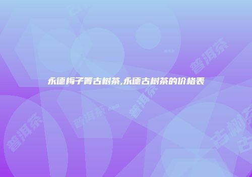 永德梅子箐古树茶,永德古树茶的价格表