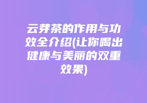 云芽茶的作用与功效全介绍(让你喝出健康与美丽的双重效果)