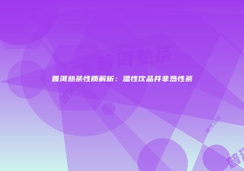 普洱熟茶性质解析：温性饮品并非热性茶